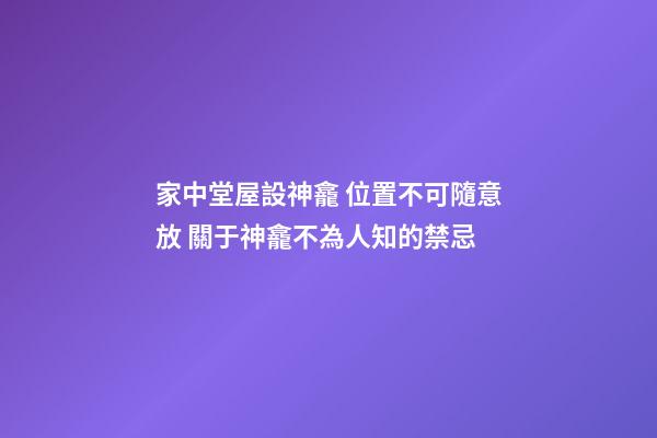 家中堂屋設神龕 位置不可隨意放 關于神龕不為人知的禁忌